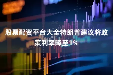 股票配资平台大全特朗普建议将政策利率降至1%