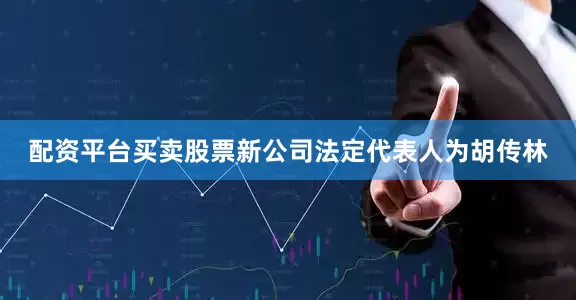 配资平台买卖股票新公司法定代表人为胡传林