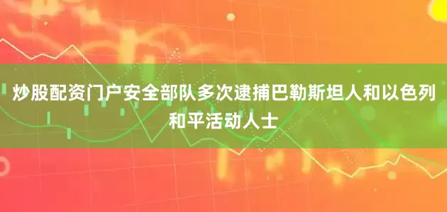 炒股配资门户安全部队多次逮捕巴勒斯坦人和以色列和平活动人士